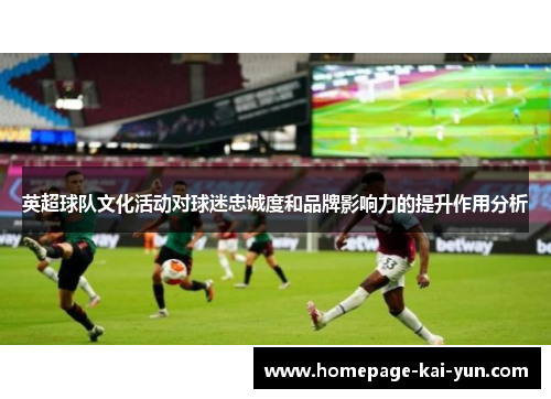英超球队文化活动对球迷忠诚度和品牌影响力的提升作用分析