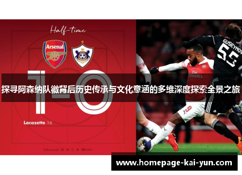 探寻阿森纳队徽背后历史传承与文化意涵的多维深度探索全景之旅