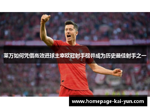 莱万如何凭借高效进球主宰欧冠射手榜并成为历史最佳射手之一