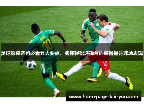 足球服装选购必看五大要点，助你轻松选择合适装备提升球场表现