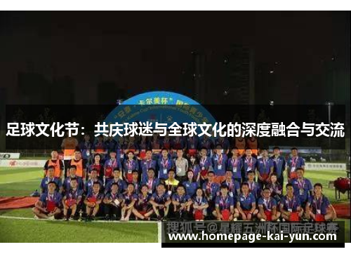 足球文化节:共庆球迷与全球文化的深度融合与交流 足球文化节:共庆球迷与全球文化的深度融合与交流