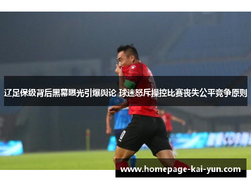 辽足保级背后黑幕曝光引爆舆论 球迷怒斥操控比赛丧失公平竞争原则 辽足保级背后黑幕曝光引爆舆论 球迷怒斥操控比赛丧失公平竞争原则