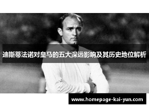 迪斯蒂法诺对皇马的五大深远影响及其历史地位解析 迪斯蒂法诺对皇马的五大深远影响及其历史地位解析