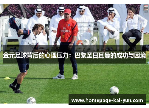 金元足球背后的心理压力:巴黎圣日耳曼的成功与困境 金元足球背后的心理压力:巴黎圣日耳曼的成功与困境