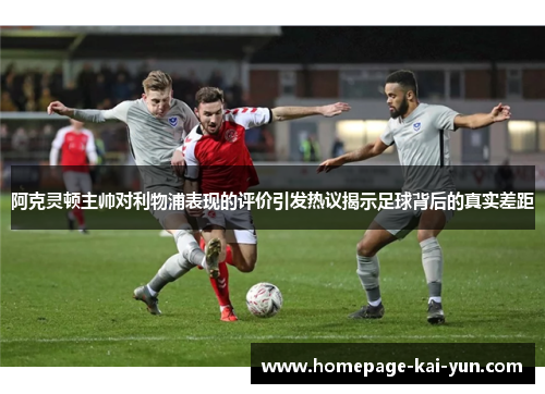 阿克灵顿主帅对利物浦表现的评价引发热议揭示足球背后的真实差距 阿克灵顿主帅对利物浦表现的评价引发热议揭示足球背后的真实差距