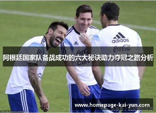 阿根廷国家队备战成功的六大秘诀助力夺冠之路分析 阿根廷国家队备战成功的六大秘诀助力夺冠之路分析