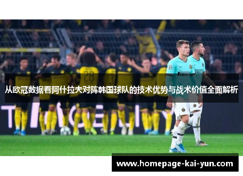 从欧冠数据看阿什拉夫对阵韩国球队的技术优势与战术价值全面解析 从欧冠数据看阿什拉夫对阵韩国球队的技术优势与战术价值全面解析