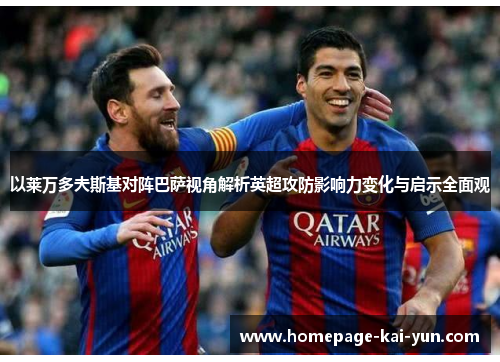 以莱万多夫斯基对阵巴萨视角解析英超攻防影响力变化与启示全面观