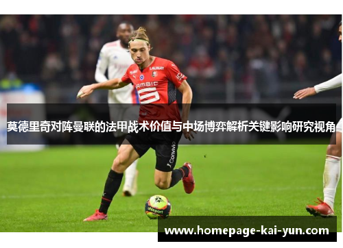 莫德里奇对阵曼联的法甲战术价值与中场博弈解析关键影响研究视角 莫德里奇对阵曼联的法甲战术价值与中场博弈解析关键影响研究视角