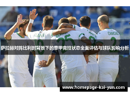 萨拉赫对阵比利时背景下的意甲竞技状态全面评估与球队影响分析 萨拉赫对阵比利时背景下的意甲竞技状态全面评估与球队影响分析