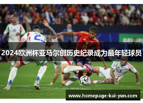 2024欧洲杯亚马尔创历史纪录成为最年轻球员
