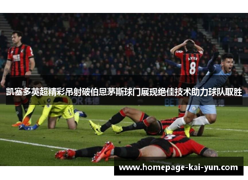 凯塞多英超精彩吊射破伯恩茅斯球门展现绝佳技术助力球队取胜