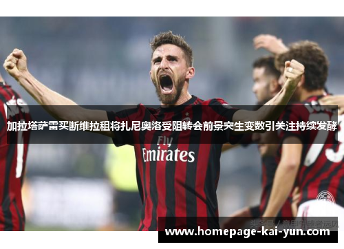 加拉塔萨雷买断维拉租将扎尼奥洛受阻转会前景突生变数引关注持续发酵