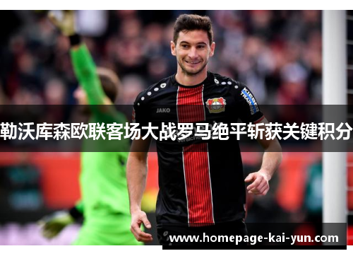 勒沃库森欧联客场大战罗马绝平斩获关键积分 勒沃库森欧联客场大战罗马绝平斩获关键积分