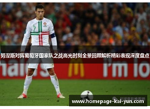 努涅斯对阵葡萄牙国家队之战高光时刻全景回顾解析精彩表现深度盘点