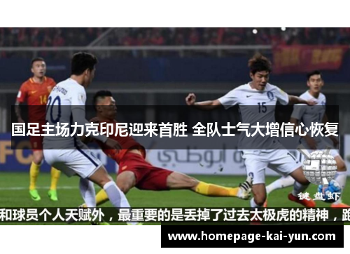 国足主场力克印尼迎来首胜 全队士气大增信心恢复 国足主场力克印尼迎来首胜 全队士气大增信心恢复