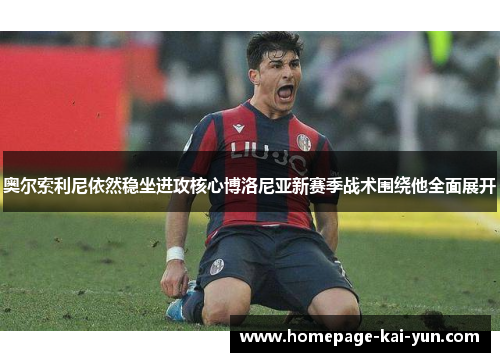 奥尔索利尼依然稳坐进攻核心博洛尼亚新赛季战术围绕他全面展开 奥尔索利尼依然稳坐进攻核心博洛尼亚新赛季战术围绕他全面展开