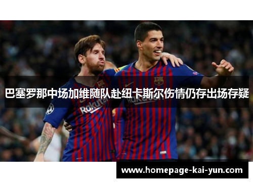 巴塞罗那中场加维随队赴纽卡斯尔伤情仍存出场存疑 巴塞罗那中场加维随队赴纽卡斯尔伤情仍存出场存疑