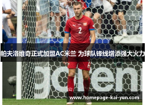 帕夫洛维奇正式加盟AC米兰 为球队锋线增添强大火力