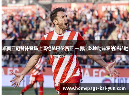 斯图亚尼替补登场上演绝杀巴伦西亚 一脚定乾坤助赫罗纳逆转胜