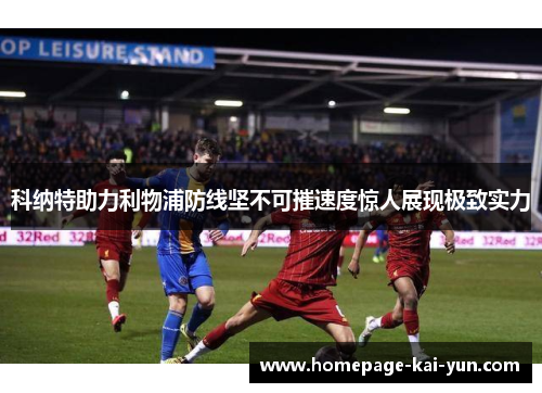 科纳特助力利物浦防线坚不可摧速度惊人展现极致实力